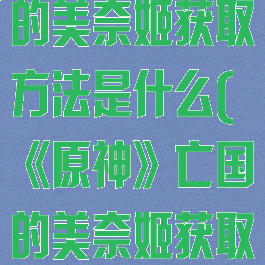 《原神》亡国的美奈姬获取方法是什么(《原神》亡国的美奈姬获取方法是什么)