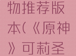 《原神》可莉圣遗物推荐版本(《原神》可莉圣遗物推荐版本最新)