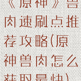 《原神》兽肉速刷点推荐攻略(原神兽肉怎么获取最快)