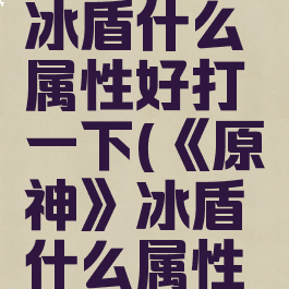 《原神》冰盾什么属性好打一下(《原神》冰盾什么属性好打一下)