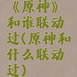 《原神》和谁联动过(原神和什么联动过)