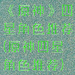 《原神》四星角色推荐(原神四星角色推荐)