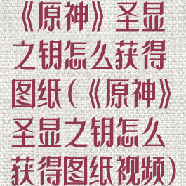 《原神》圣显之钥怎么获得图纸(《原神》圣显之钥怎么获得图纸视频)