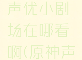 《原神》声优小剧场在哪看啊(原神声优表)