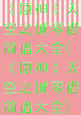 《原神》天空之城琴谱简谱大全(《原神》天空之城琴谱简谱大全)