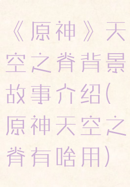 《原神》天空之脊背景故事介绍(原神天空之脊有啥用)