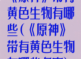 《原神》带有黄色生物有哪些(《原神》带有黄色生物有哪些名字)