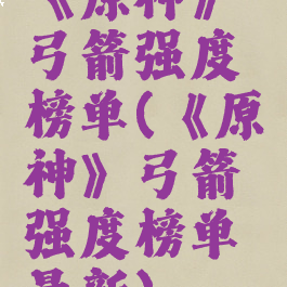 《原神》弓箭强度榜单(《原神》弓箭强度榜单最新)