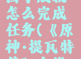 《原神》提瓦特的园丁成就怎么完成任务(《原神·提瓦特篇》主线章节预告pv)