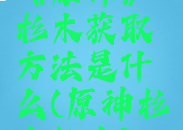 《原神》杉木获取方法是什么(原神杉木松木)