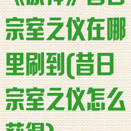 《原神》昔日宗室之仪在哪里刷到(昔日宗室之仪怎么获得)