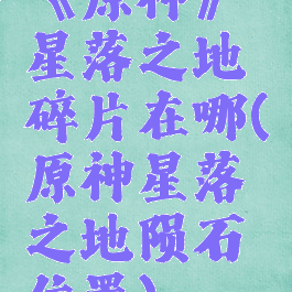 《原神》星落之地碎片在哪(原神星落之地陨石位置)