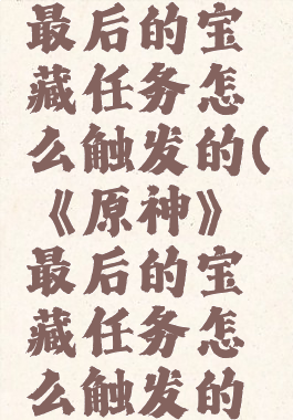 《原神》最后的宝藏任务怎么触发的(《原神》最后的宝藏任务怎么触发的啊)