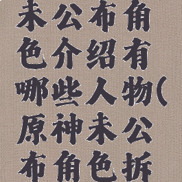 《原神》未公布角色介绍有哪些人物(原神未公布角色拆包)