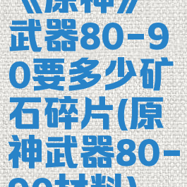 《原神》武器80-90要多少矿石碎片(原神武器80-90材料)