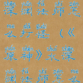 《原神》水深渊法师怎么打怪(《原神》水深渊法师怎么打怪的)