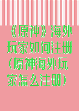 《原神》海外玩家如何注册(原神海外玩家怎么注册)