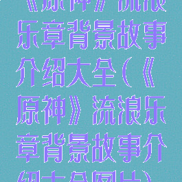 《原神》流浪乐章背景故事介绍大全(《原神》流浪乐章背景故事介绍大全图片)