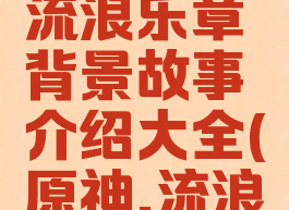 《原神》流浪乐章背景故事介绍大全(原神,流浪乐章)