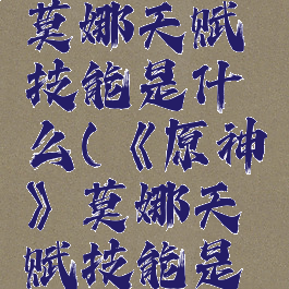 《原神》莫娜天赋技能是什么(《原神》莫娜天赋技能是什么)