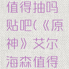 《原神》艾尔海森值得抽吗贴吧(《原神》艾尔海森值得抽吗贴吧论坛)