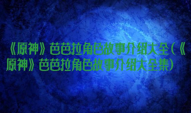 《原神》芭芭拉角色故事介绍大全(《原神》芭芭拉角色故事介绍大全集)