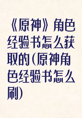 《原神》角色经验书怎么获取的(原神角色经验书怎么刷)