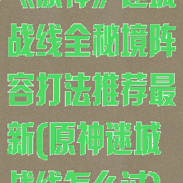 《原神》迷城战线全秘境阵容打法推荐最新(原神迷城战线怎么过)