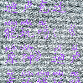 《原神》迪卢克还能玩吗(《原神》迪卢克还能玩吗知乎)