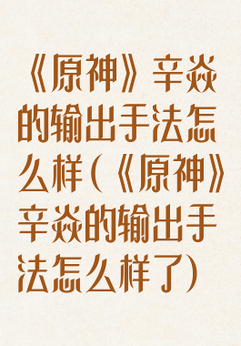 《原神》辛焱的输出手法怎么样(《原神》辛焱的输出手法怎么样了)