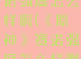 《原神》赛诺强度怎么样啊(《原神》赛诺强度怎么样啊)