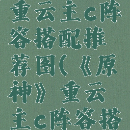 《原神》重云主c阵容搭配推荐图(《原神》重云主c阵容搭配推荐图)