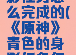 《原神》青色的身影任务怎么完成的(《原神》青色的身影任务怎么完成的呀)