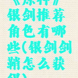 《原神》银剑推荐角色有哪些(银剑剑鞘怎么获得)