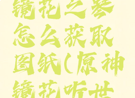 《原神》镜花之琴怎么获取图纸(原神镜花听世怎么开启)