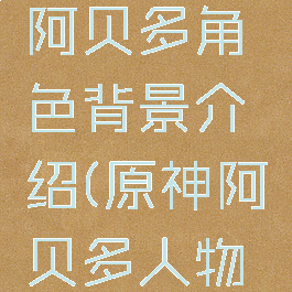 《原神》阿贝多角色背景介绍(原神阿贝多人物背景)