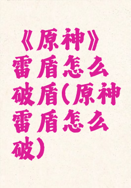 《原神》雷盾怎么破盾(原神雷盾怎么破)