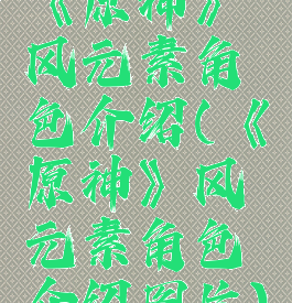 《原神》风元素角色介绍(《原神》风元素角色介绍图片)