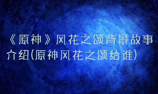 《原神》风花之颂背景故事介绍(原神风花之颂给谁)