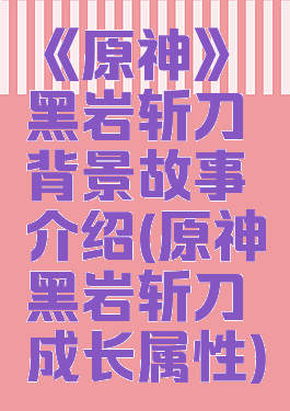 《原神》黑岩斩刀背景故事介绍(原神黑岩斩刀成长属性)