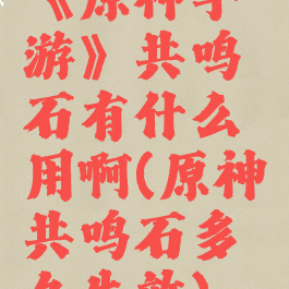 《原神手游》共鸣石有什么用啊(原神共鸣石多久失效)