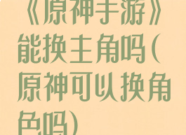 《原神手游》能换主角吗(原神可以换角色吗)