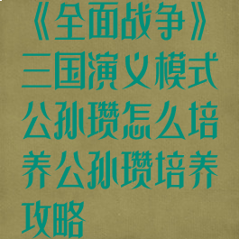 《全面战争》三国演义模式公孙瓒怎么培养公孙瓒培养攻略