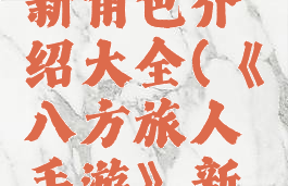 《八方旅人手游》新角色介绍大全(《八方旅人手游》新角色介绍大全视频)