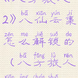 《八方旅人2》八仙云集怎么解锁的(八方旅人仙境传说)