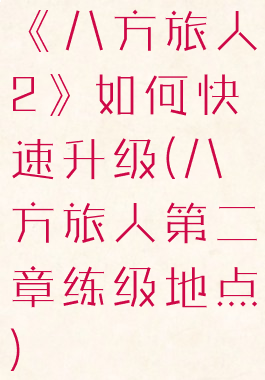 《八方旅人2》如何快速升级(八方旅人第二章练级地点)