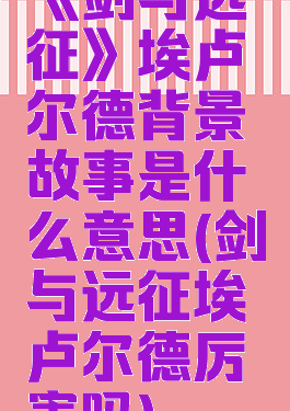 《剑与远征》埃卢尔德背景故事是什么意思(剑与远征埃卢尔德厉害吗)