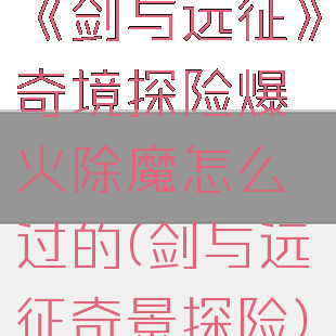 《剑与远征》奇境探险爆火除魔怎么过的(剑与远征奇景探险)