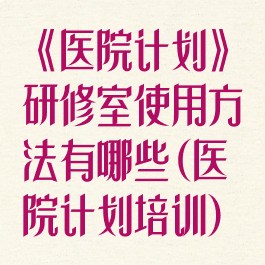 《医院计划》研修室使用方法有哪些(医院计划培训)
