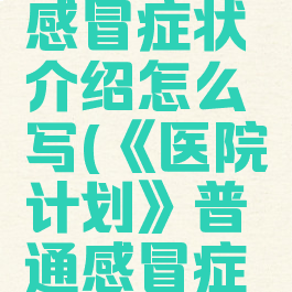 《医院计划》普通感冒症状介绍怎么写(《医院计划》普通感冒症状介绍怎么写的)